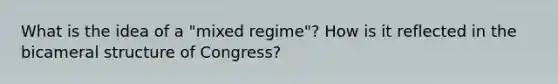 What is the idea of a "mixed regime"? How is it reflected in the bicameral structure of Congress?