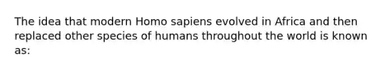 The idea that modern Homo sapiens evolved in Africa and then replaced other species of humans throughout the world is known as: