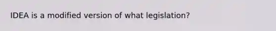 IDEA is a modified version of what legislation?