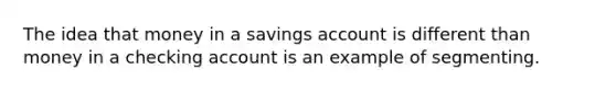 The idea that money in a savings account is different than money in a checking account is an example of segmenting.