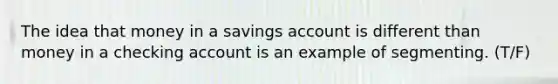 The idea that money in a savings account is different than money in a checking account is an example of segmenting. (T/F)