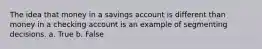 The idea that money in a savings account is different than money in a checking account is an example of segmenting decisions. a. True b. False