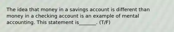 The idea that money in a savings account is different than money in a checking account is an example of mental accounting. This statement is_______. (T/F)