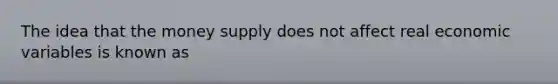 The idea that the money supply does not affect real economic variables is known as