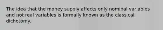 The idea that the money supply affects only nominal variables and not real variables is formally known as the classical dichotomy.