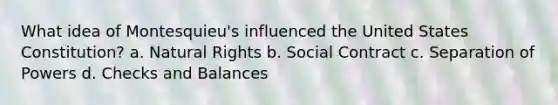 What idea of Montesquieu's influenced the United States Constitution? a. Natural Rights b. Social Contract c. Separation of Powers d. Checks and Balances