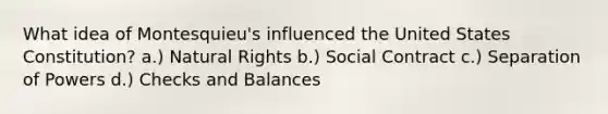 What idea of Montesquieu's influenced the United States Constitution? a.) Natural Rights b.) Social Contract c.) Separation of Powers d.) Checks and Balances