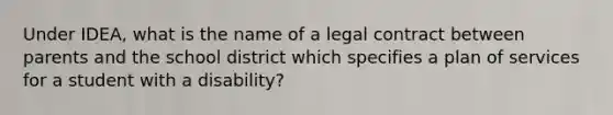 Under IDEA, what is the name of a legal contract between parents and the school district which specifies a plan of services for a student with a disability?