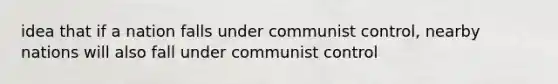 idea that if a nation falls under communist control, nearby nations will also fall under communist control