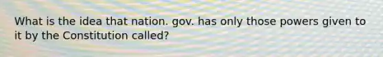 What is the idea that nation. gov. has only those powers given to it by the Constitution called?