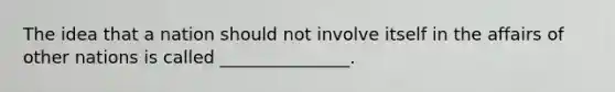 The idea that a nation should not involve itself in the affairs of other nations is called _______________.