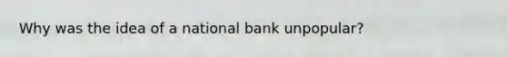 Why was the idea of a national bank unpopular?