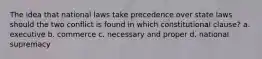 The idea that national laws take precedence over state laws should the two conflict is found in which constitutional clause? a. executive b. commerce c. necessary and proper d. national supremacy