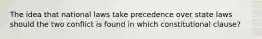 The idea that national laws take precedence over state laws should the two conflict is found in which constitutional clause?