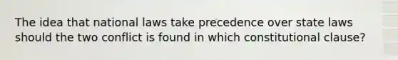 The idea that national laws take precedence over state laws should the two conflict is found in which constitutional clause?