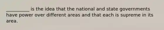 __________ is the idea that the national and state governments have power over different areas and that each is supreme in its area.