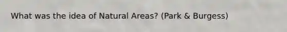 What was the idea of Natural Areas? (Park & Burgess)