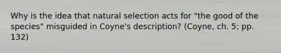 Why is the idea that natural selection acts for "the good of the species" misguided in Coyne's description? (Coyne, ch. 5; pp. 132)