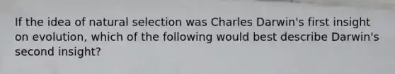 If the idea of natural selection was Charles Darwin's first insight on evolution, which of the following would best describe Darwin's second insight?