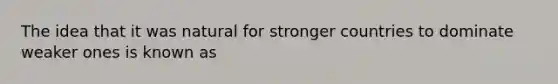 The idea that it was natural for stronger countries to dominate weaker ones is known as