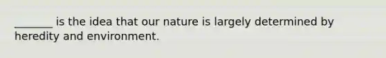 _______ is the idea that our nature is largely determined by heredity and environment.