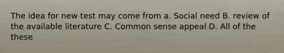 The idea for new test may come from a. Social need B. review of the available literature C. Common sense appeal D. All of the these