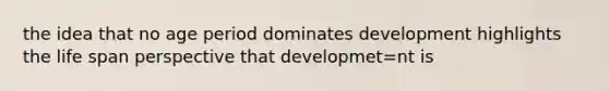 the idea that no age period dominates development highlights the life span perspective that developmet=nt is