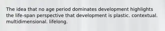 The idea that no age period dominates development highlights the life-span perspective that development is plastic. contextual. multidimensional. lifelong.