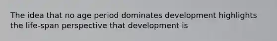 The idea that no age period dominates development highlights the life-span perspective that development is