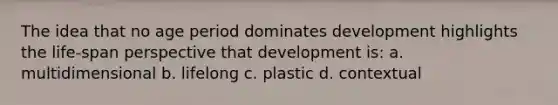 The idea that no age period dominates development highlights the life-span perspective that development is: a. multidimensional b. lifelong c. plastic d. contextual