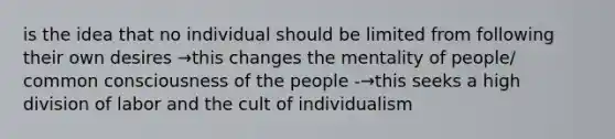 is the idea that no individual should be limited from following their own desires →this changes the mentality of people/ common consciousness of the people -→this seeks a high division of labor and the cult of individualism