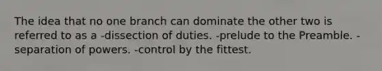 The idea that no one branch can dominate the other two is referred to as a -dissection of duties. -prelude to the Preamble. -separation of powers. -control by the fittest.