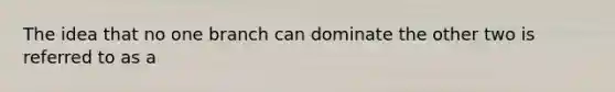 The idea that no one branch can dominate the other two is referred to as a