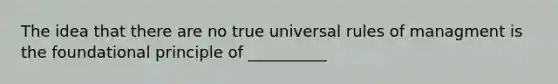 The idea that there are no true universal rules of managment is the foundational principle of __________