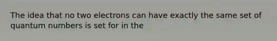 The idea that no two electrons can have exactly the same set of quantum numbers is set for in the