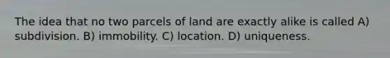 The idea that no two parcels of land are exactly alike is called A) subdivision. B) immobility. C) location. D) uniqueness.