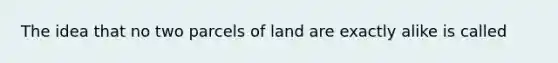 The idea that no two parcels of land are exactly alike is called