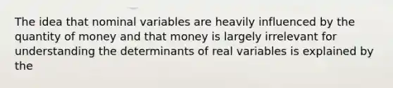 The idea that nominal variables are heavily influenced by the quantity of money and that money is largely irrelevant for understanding the determinants of real variables is explained by the