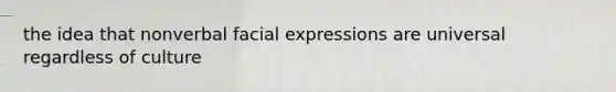 the idea that nonverbal facial expressions are universal regardless of culture