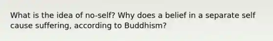 What is the idea of no-self? Why does a belief in a separate self cause suffering, according to Buddhism?