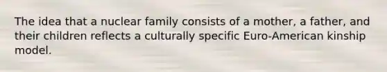 The idea that a nuclear family consists of a mother, a father, and their children reflects a culturally specific Euro-American kinship model.