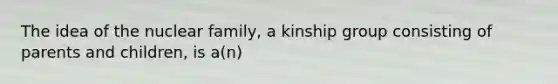 The idea of the nuclear family, a kinship group consisting of parents and children, is a(n)