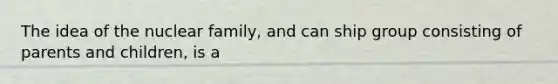 The idea of the nuclear family, and can ship group consisting of parents and children, is a