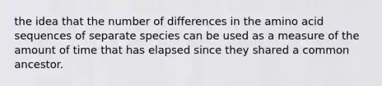 the idea that the number of differences in the amino acid sequences of separate species can be used as a measure of the amount of time that has elapsed since they shared a common ancestor.