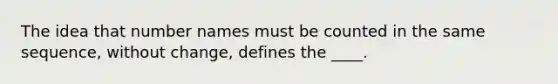 ​The idea that number names must be counted in the same sequence, without change, defines the ____.