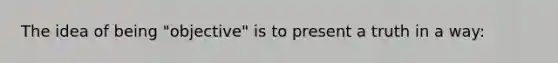 The idea of being "objective" is to present a truth in a way: