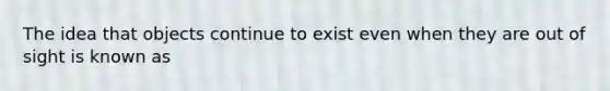 The idea that objects continue to exist even when they are out of sight is known as