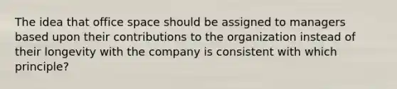 The idea that office space should be assigned to managers based upon their contributions to the organization instead of their longevity with the company is consistent with which principle?