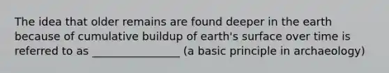 The idea that older remains are found deeper in the earth because of cumulative buildup of earth's surface over time is referred to as ________________ (a basic principle in archaeology)