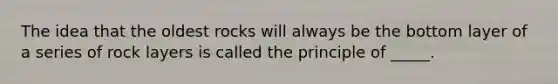 The idea that the oldest rocks will always be the bottom layer of a series of rock layers is called the principle of _____.